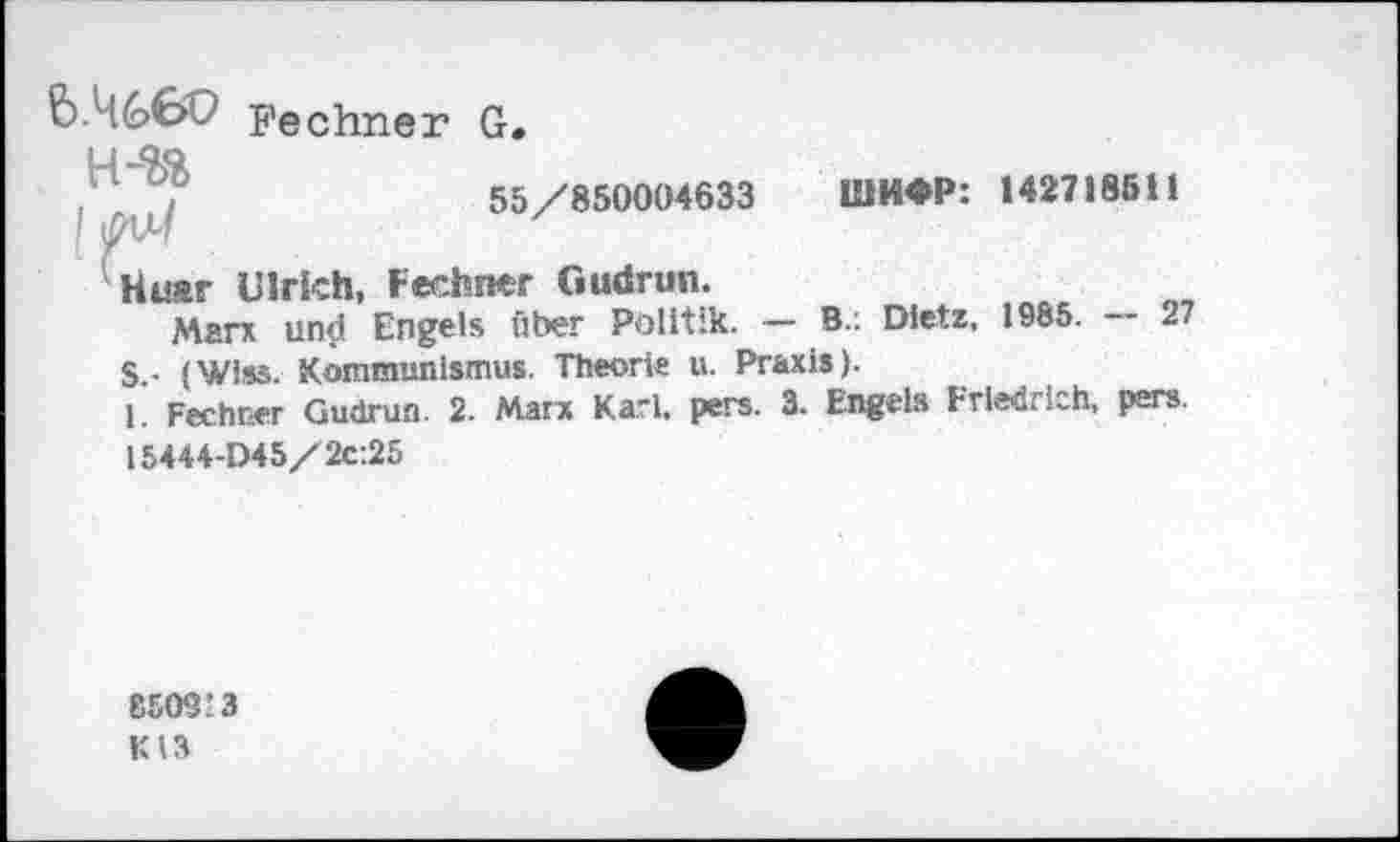 ﻿6.46>€>ü Fechner G,
55/850004633 UJH*P: 142718511
Huar Ulrich, Fechner Gudrun.
Marx und Engels über Politik. — B.: Dietz, 1985. — 27 S.- (Wiss. Kommunismus. Theorie u. Praxis).
1. Fechner Gudrun. 2. Marx Karl. pers. 3. Engels Friedrich, per». 15444-D45/2c:25
8509’3
K13